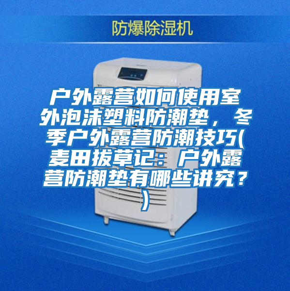 戶(hù)外露營(yíng)如何使用室外泡沫塑料防潮墊，冬季戶(hù)外露營(yíng)防潮技巧(麥田拔草記：戶(hù)外露營(yíng)防潮墊有哪些講究？)