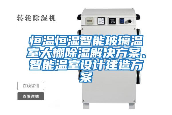 恒溫恒濕智能玻璃溫室大棚除濕解決方案、智能溫室設計建造方案