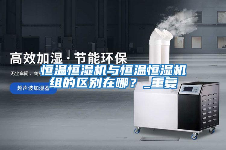 恒溫恒濕機與恒溫恒濕機組的區別在哪？_重復