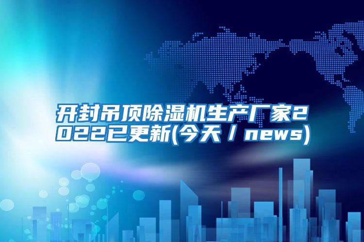 開(kāi)封吊頂除濕機生產(chǎn)廠(chǎng)家2022已更新(今天／news)