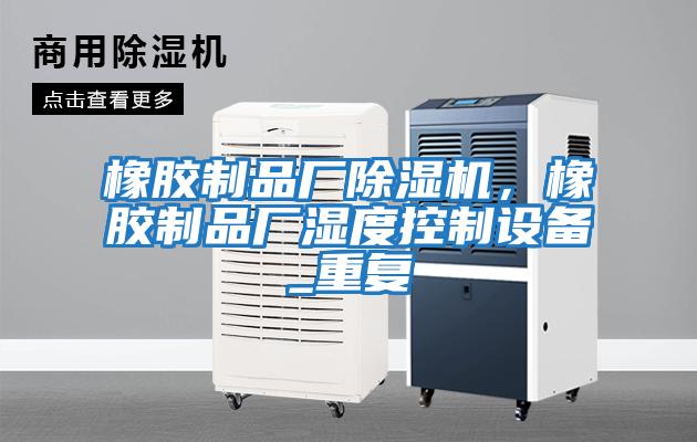 橡膠制品廠(chǎng)除濕機，橡膠制品廠(chǎng)濕度控制設備_重復