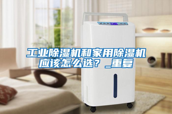 工業(yè)除濕機和家用除濕機應該怎么選？_重復