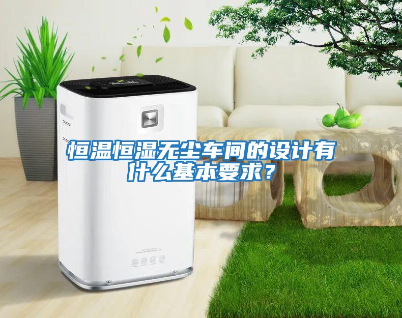 恒溫恒濕無(wú)塵車(chē)間的設計有什么基本要求？