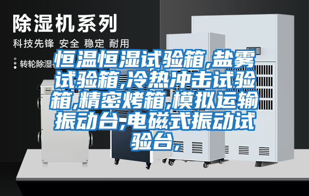 恒溫恒濕試驗箱,鹽霧試驗箱,冷熱沖擊試驗箱,精密烤箱,模擬運輸振動(dòng)臺,電磁式振動(dòng)試驗臺,