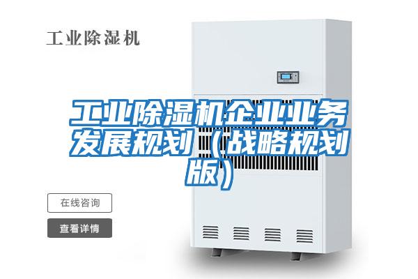 工業(yè)除濕機企業(yè)業(yè)務(wù)發(fā)展規劃（戰略規劃版）