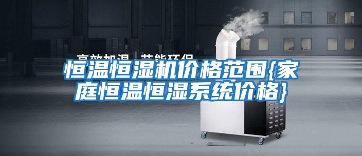 恒溫恒濕機價(jià)格范圍{家庭恒溫恒濕系統價(jià)格}