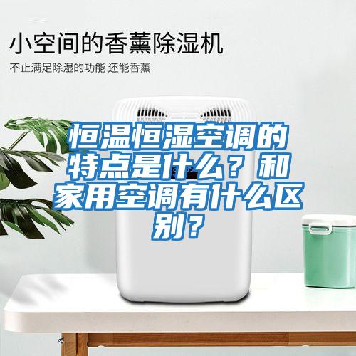 恒溫恒濕空調的特點(diǎn)是什么？和家用空調有什么區別？