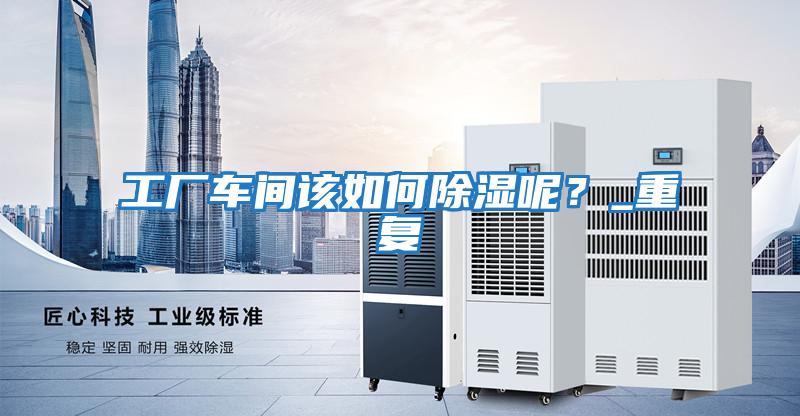 工廠(chǎng)車(chē)間該如何除濕呢？_重復