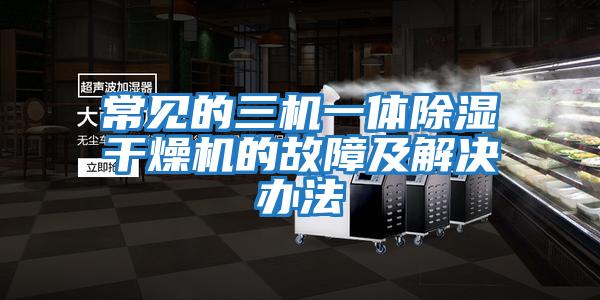 常見(jiàn)的三機一體除濕干燥機的故障及解決辦法