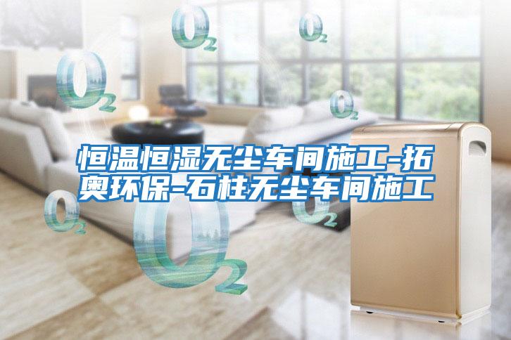 恒溫恒濕無(wú)塵車(chē)間施工-拓奧環(huán)保-石柱無(wú)塵車(chē)間施工