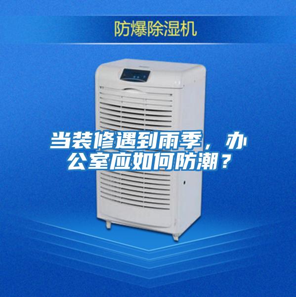 當裝修遇到雨季，辦公室應如何防潮？