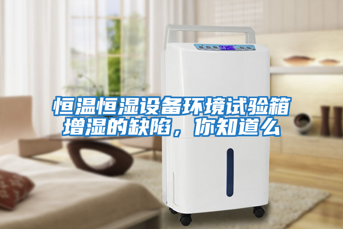 恒溫恒濕設備環(huán)境試驗箱增濕的缺陷，你知道么