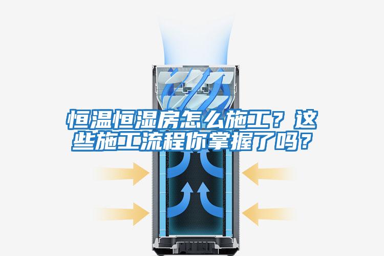 恒溫恒濕房怎么施工？這些施工流程你掌握了嗎？