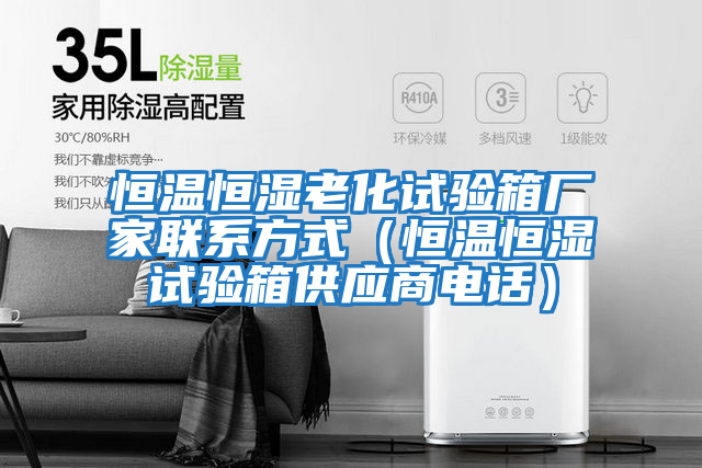 恒溫恒濕老化試驗箱廠(chǎng)家聯(lián)系方式（恒溫恒濕試驗箱供應商電話(huà)）