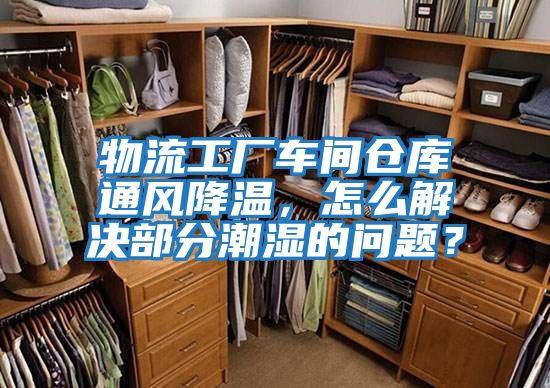 物流工廠(chǎng)車(chē)間倉庫通風(fēng)降溫，怎么解決部分潮濕的問(wèn)題？