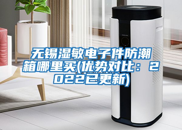 無(wú)錫濕敏電子件防潮箱哪里買(mǎi)(優(yōu)勢對比：2022已更新)