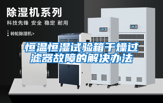 恒溫恒濕試驗箱干燥過(guò)濾器故障的解決辦法