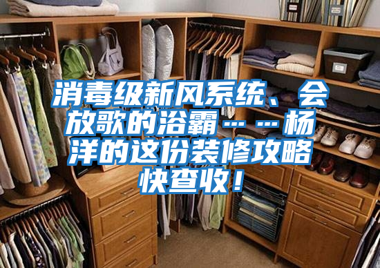 消毒級新風(fēng)系統、會(huì )放歌的浴霸……楊洋的這份裝修攻略快查收！