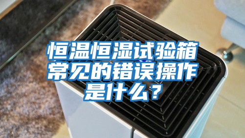 恒溫恒濕試驗箱常見(jiàn)的錯誤操作是什么？