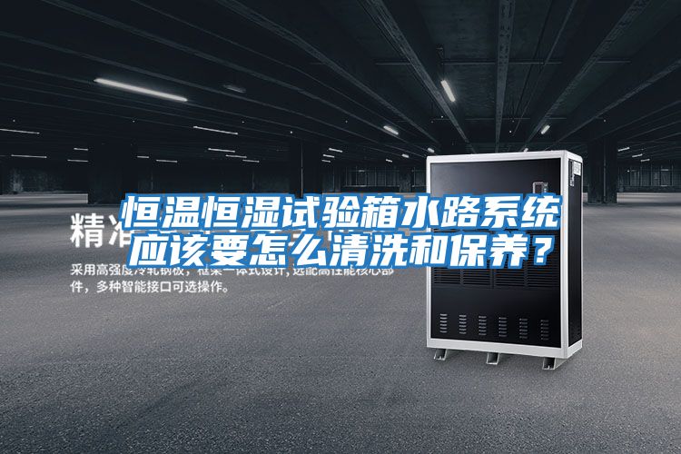 恒溫恒濕試驗箱水路系統應該要怎么清洗和保養？