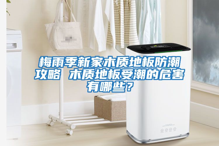 梅雨季新家木質(zhì)地板防潮攻略 木質(zhì)地板受潮的危害有哪些？