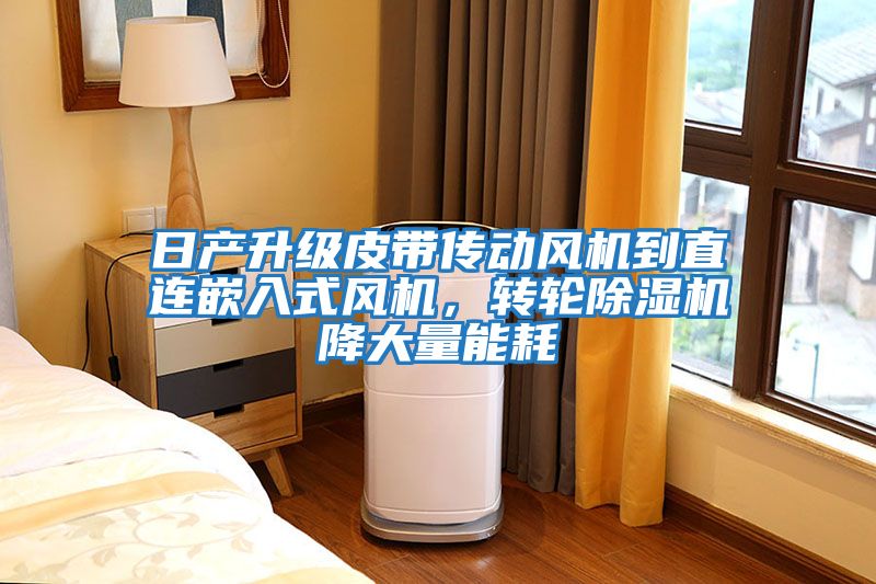 日產(chǎn)升級皮帶傳動(dòng)風(fēng)機到直連嵌入式風(fēng)機，轉輪除濕機降大量能耗