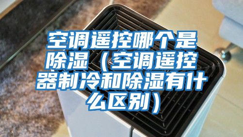 空調遙控哪個(gè)是除濕（空調遙控器制冷和除濕有什么區別）