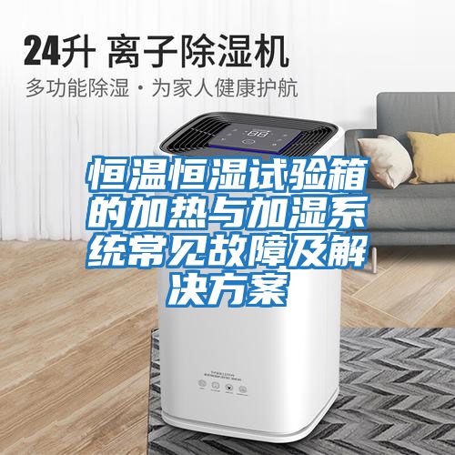 恒溫恒濕試驗箱的加熱與加濕系統常見(jiàn)故障及解決方案