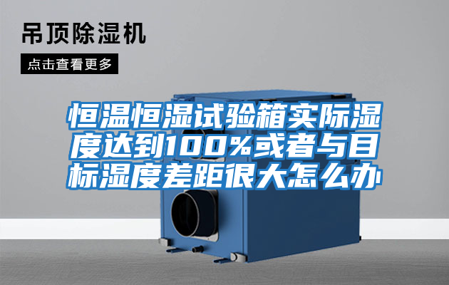 恒溫恒濕試驗箱實(shí)際濕度達到100%或者與目標濕度差距很大怎么辦