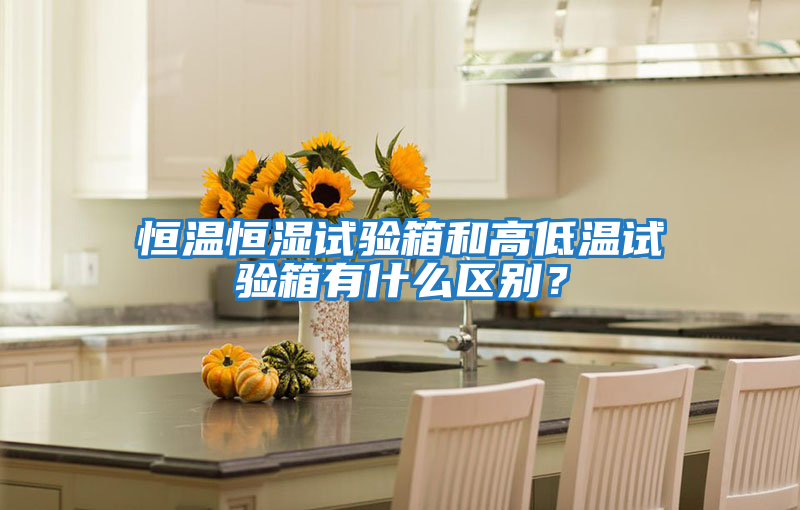 恒溫恒濕試驗箱和高低溫試驗箱有什么區別？
