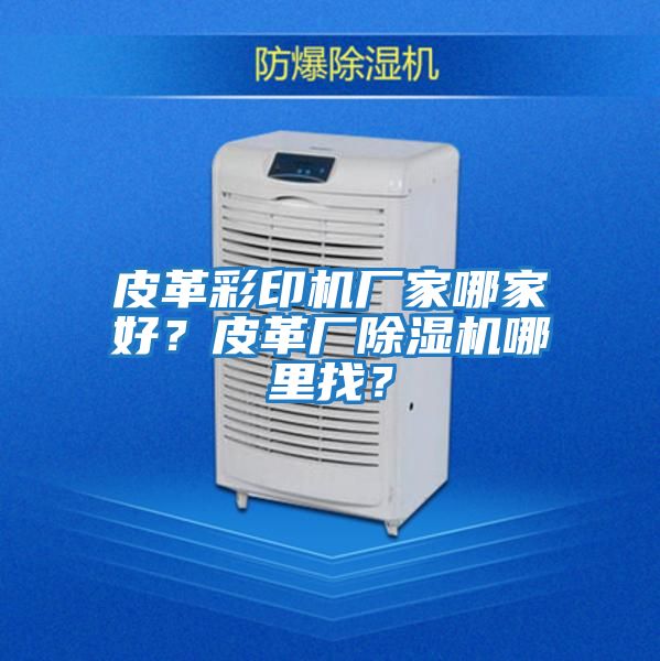 皮革彩印機廠(chǎng)家哪家好？皮革廠(chǎng)除濕機哪里找？