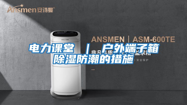 電力課堂 | 戶(hù)外端子箱除濕防潮的措施