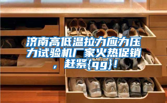 濟南高低溫拉力應力壓力試驗機廠(chǎng)家火熱促銷(xiāo)，趕緊{qg}！