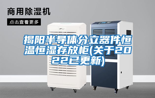 揭陽(yáng)半導體分立器件恒溫恒濕存放柜(關(guān)于2022已更新)
