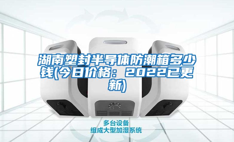 湖南塑封半導體防潮箱多少錢(qián)(今日價(jià)格：2022已更新)