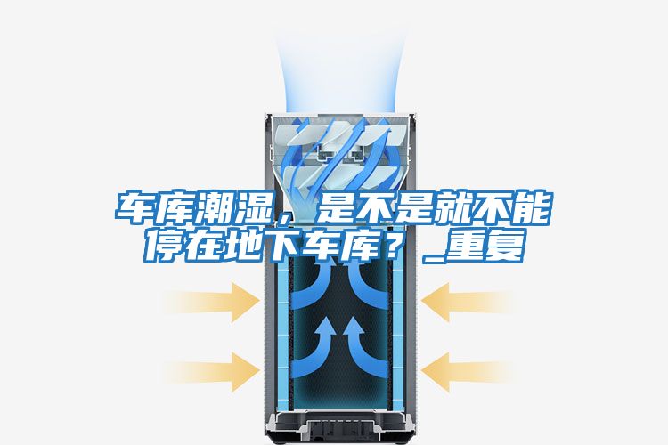 車(chē)庫潮濕，是不是就不能停在地下車(chē)庫？_重復