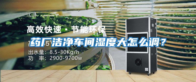藥廠(chǎng)潔凈車(chē)間濕度大怎么調？