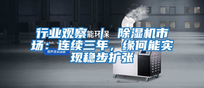 行業(yè)觀(guān)察 ｜ 除濕機市場(chǎng)：連續三年，緣何能實(shí)現穩步擴張