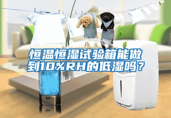 恒溫恒濕試驗箱能做到10%RH的低濕嗎？