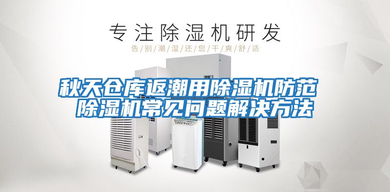 秋天倉庫返潮用除濕機防范 除濕機常見(jiàn)問(wèn)題解決方法