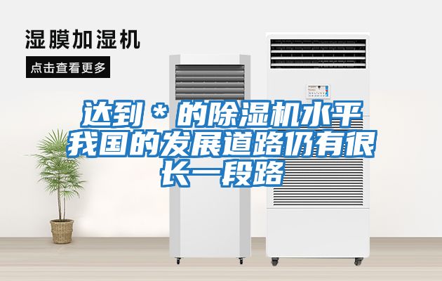 達到＊的除濕機水平我國的發(fā)展道路仍有很長(cháng)一段路