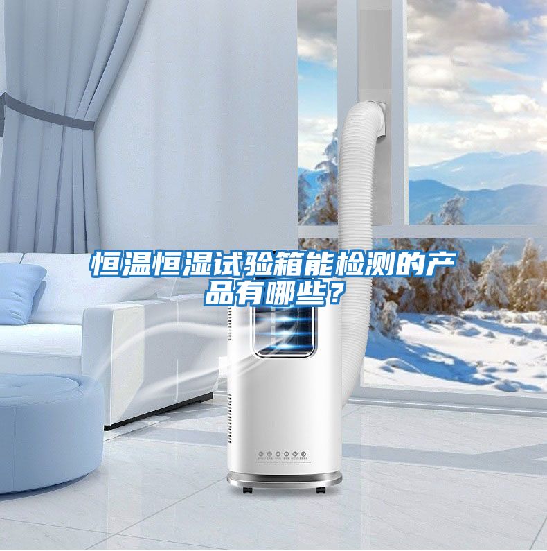 恒溫恒濕試驗箱能檢測的產(chǎn)品有哪些？