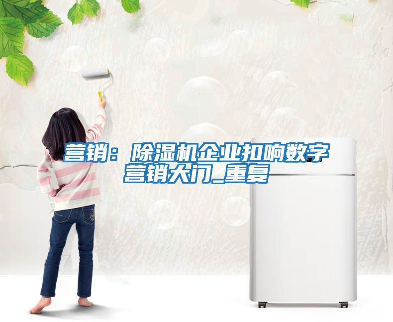 營(yíng)銷(xiāo)：除濕機企業(yè)扣響數字營(yíng)銷(xiāo)大門(mén)_重復