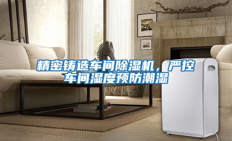 精密鑄造車(chē)間除濕機，嚴控車(chē)間濕度預防潮濕