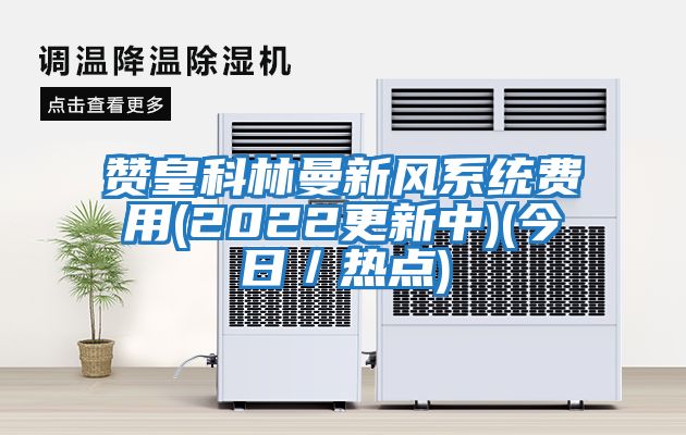 贊皇科林曼新風(fēng)系統費用(2022更新中)(今日／熱點(diǎn))