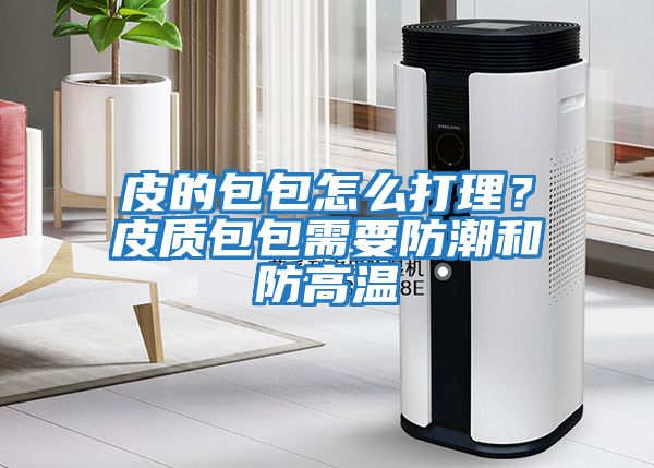 皮的包包怎么打理？皮質(zhì)包包需要防潮和防高溫