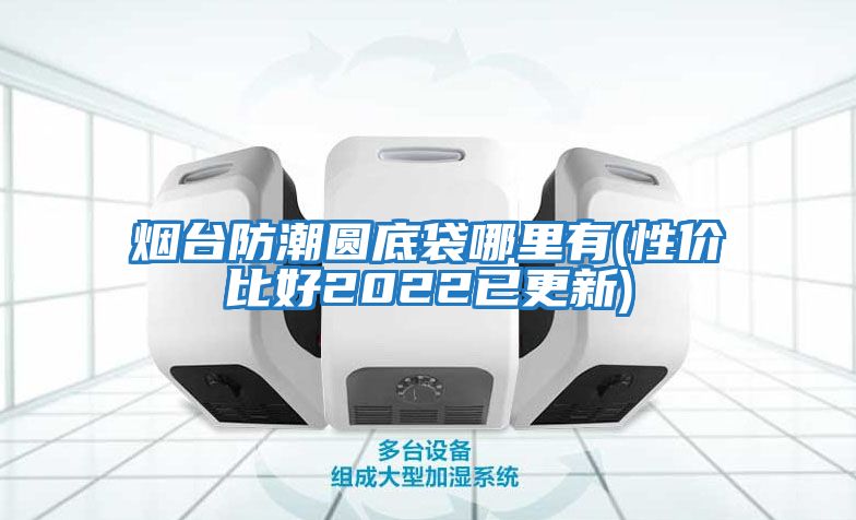 煙臺防潮圓底袋哪里有(性?xún)r(jià)比好2022已更新)