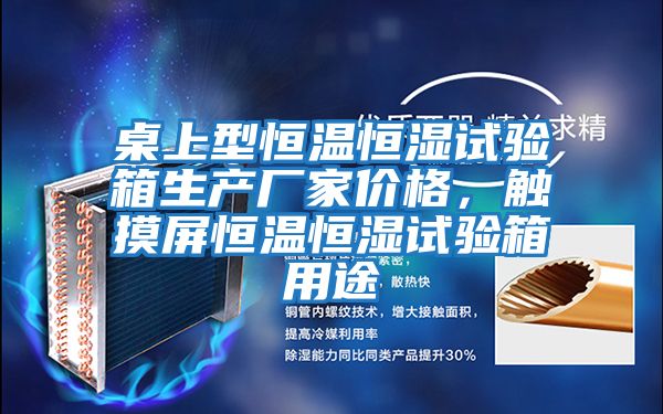 桌上型恒溫恒濕試驗箱生產(chǎn)廠(chǎng)家價(jià)格，觸摸屏恒溫恒濕試驗箱用途
