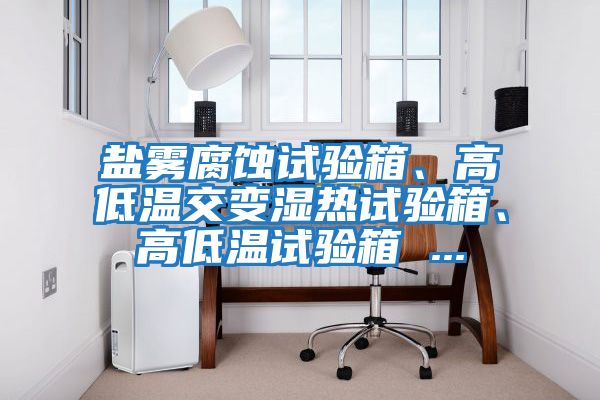鹽霧腐蝕試驗箱、高低溫交變濕熱試驗箱、高低溫試驗箱 ...