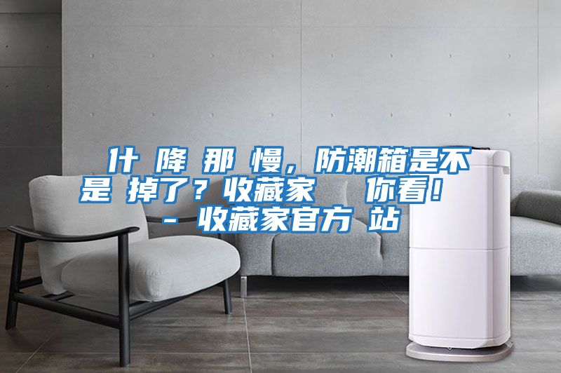 為什麼降濕那麼慢，防潮箱是不是壞掉了？收藏家實(shí)測給你看！ - 收藏家官方網(wǎng)站